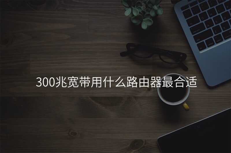 来自文章300兆宽带用什么路由器最合适的图片配图介绍 来自文章300兆宽带用什么路由器最合适的图片配图介绍