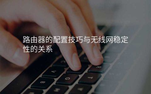 路由器的配置技巧与无线网稳定性的关系（路由器如何配置网速比较高）