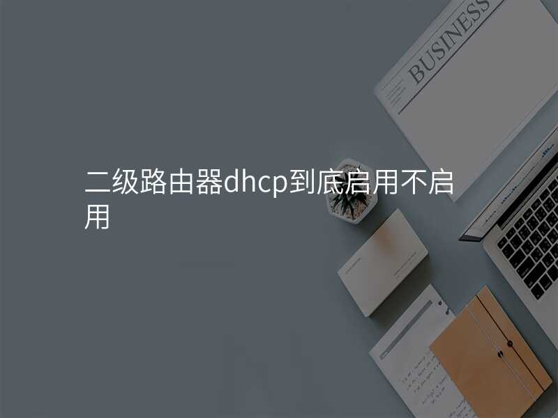 来自文章二级路由器dhcp到底启用不启用的图片配图介绍