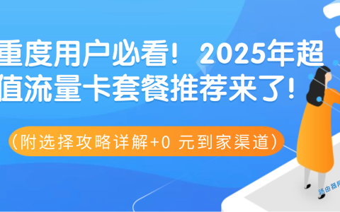 2025年有什么好用不贵的大流量卡/流量卡套餐推荐？（附选择攻略详解+购买渠道）